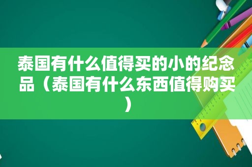 泰国有什么值得买的小的纪念品（泰国有什么东西值得购买）