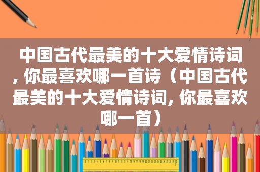 中国古代最美的十大爱情诗词, 你最喜欢哪一首诗（中国古代最美的十大爱情诗词, 你最喜欢哪一首）