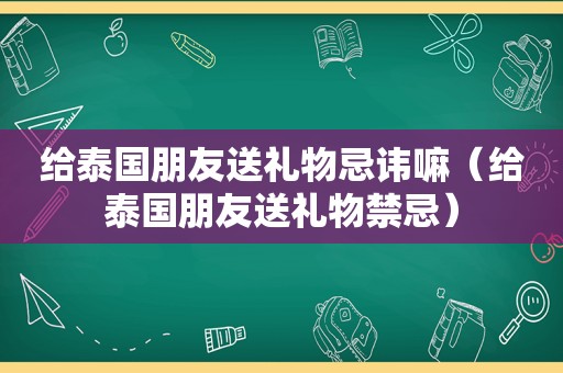 给泰国朋友送礼物忌讳嘛（给泰国朋友送礼物禁忌）