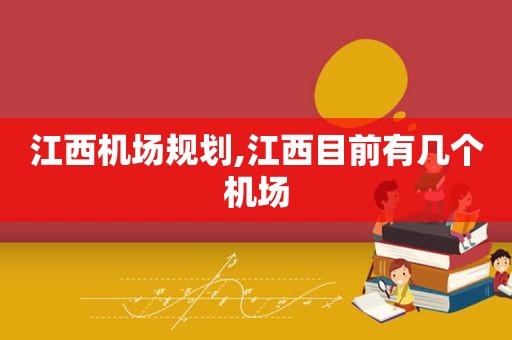 江西机场规划,江西目前有几个机场