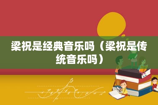 梁祝是经典音乐吗（梁祝是传统音乐吗）