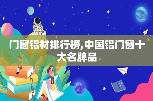 门窗铝材排行榜,中国铝门窗十大名牌品