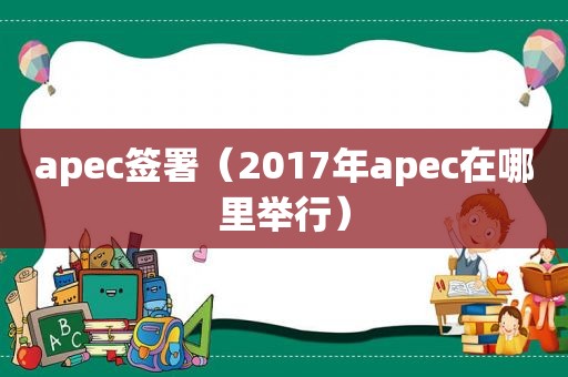 apec签署（2017年apec在哪里举行）