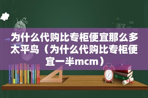 为什么代购比专柜便宜那么多太平鸟（为什么代购比专柜便宜一半mcm）