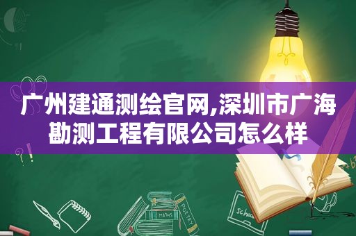 广州建通测绘官网,深圳市广海勘测工程有限公司怎么样