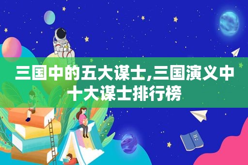 三国中的五大谋士,三国演义中十大谋士排行榜