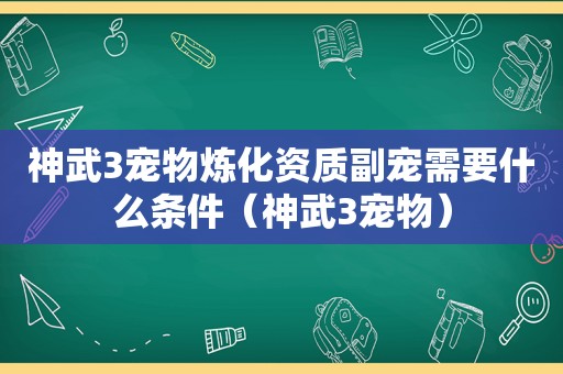 神武3宠物炼化资质副宠需要什么条件（神武3宠物）