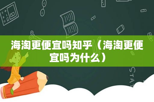 海淘更便宜吗知乎（海淘更便宜吗为什么）