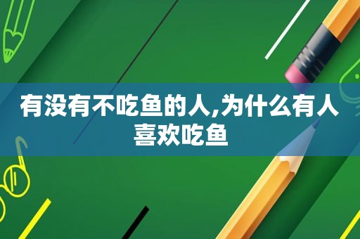 有没有不吃鱼的人,为什么有人喜欢吃鱼