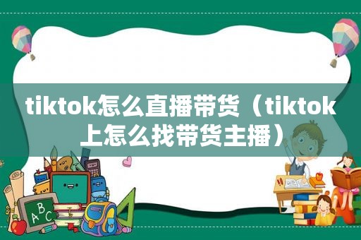 tiktok怎么直播带货（tiktok上怎么找带货主播）