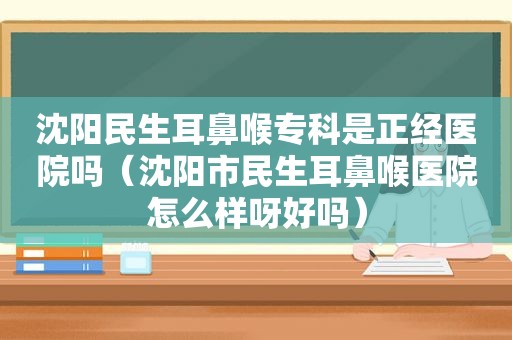 沈阳民生耳鼻喉专科是正经医院吗（沈阳市民生耳鼻喉医院怎么样呀好吗）