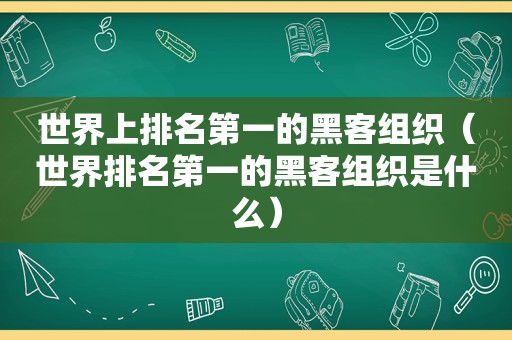 世界上排名第一的黑客组织（世界排名第一的黑客组织是什么）