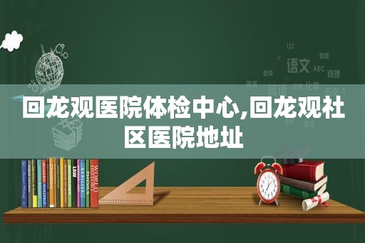 回龙观医院体检中心,回龙观社区医院地址