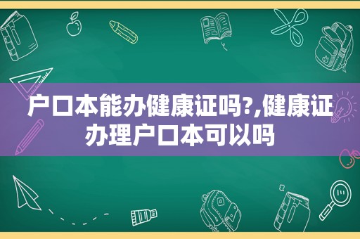 户口本能办健康证吗?,健康证办理户口本可以吗