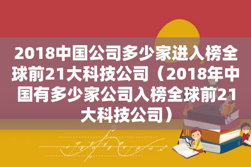 2018中国公司多少家进入榜全球前21大科技公司（2018年中国有多少家公司入榜全球前21大科技公司）