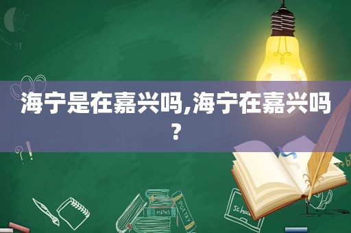 海宁是在嘉兴吗,海宁在嘉兴吗?