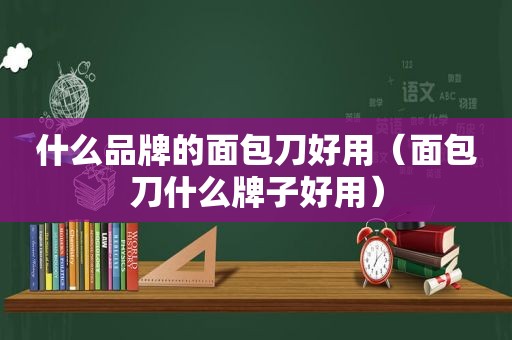 什么品牌的面包刀好用（面包刀什么牌子好用）