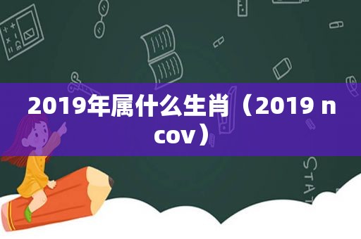 2019年属什么生肖（2019 ncov）