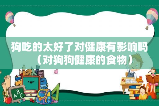 狗吃的太好了对健康有影响吗（对狗狗健康的食物）