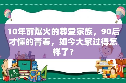 10年前爆火的葬爱家族，90后才懂的青春，如今大家过得怎样了？