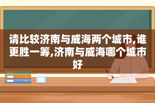 请比较济南与威海两个城市,谁更胜一筹,济南与威海哪个城市好