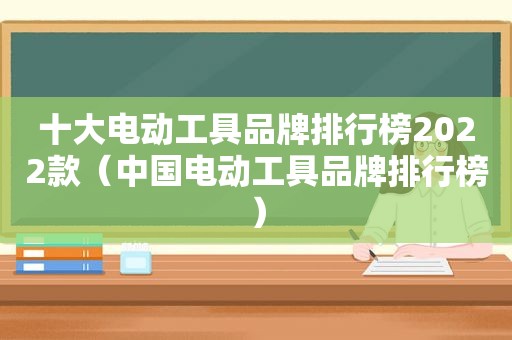 十大电动工具品牌排行榜2022款（中国电动工具品牌排行榜）