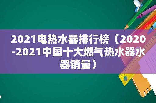 2021电热水器排行榜（2020-2021中国十大燃气热水器水器销量）