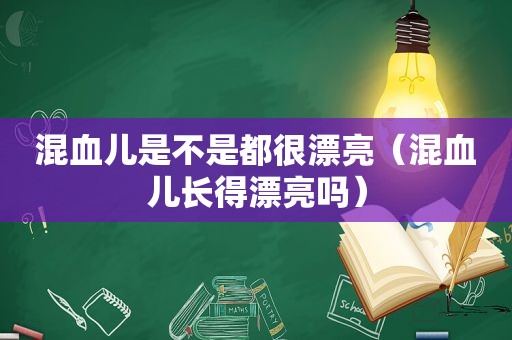 混血儿是不是都很漂亮（混血儿长得漂亮吗）