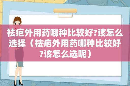 祛疤外用药哪种比较好?该怎么选择（祛疤外用药哪种比较好?该怎么选呢）