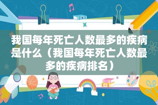 我国每年死亡人数最多的疾病是什么（我国每年死亡人数最多的疾病排名）