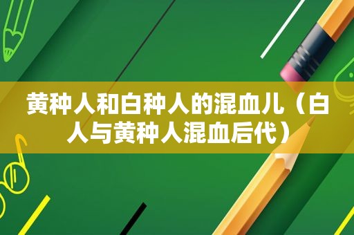 黄种人和白种人的混血儿（白人与黄种人混血后代）