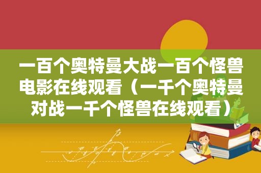 一百个奥特曼大战一百个怪兽电影在线观看（一千个奥特曼对战一千个怪兽在线观看）