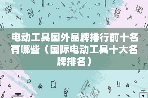 电动工具国外品牌排行前十名有哪些（国际电动工具十大名牌排名）