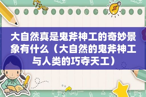 大自然真是鬼斧神工的奇妙景象有什么（大自然的鬼斧神工与人类的巧夺天工）