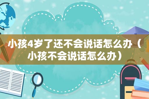 小孩4岁了还不会说话怎么办（小孩不会说话怎么办）