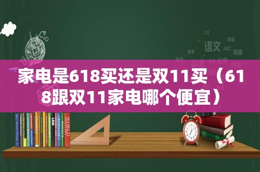 家电是618买还是双11买（618跟双11家电哪个便宜）