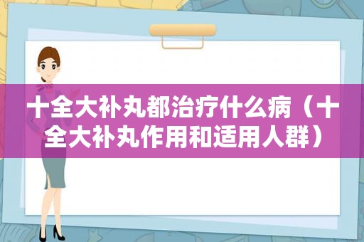 十全大补丸都治疗什么病（十全大补丸作用和适用人群）