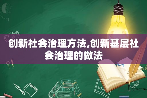 创新社会治理方法,创新基层社会治理的做法