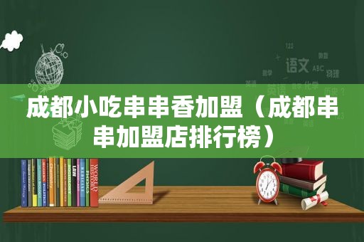 成都小吃串串香加盟（成都串串加盟店排行榜）