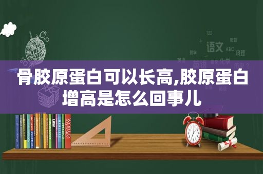 骨胶原蛋白可以长高,胶原蛋白增高是怎么回事儿