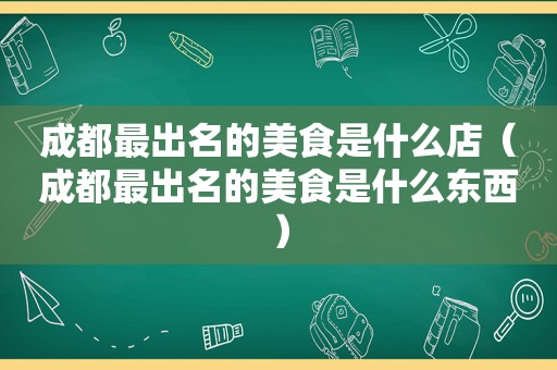 成都最出名的美食是什么店（成都最出名的美食是什么东西）