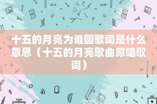 十五的月亮为谁圆歌词是什么意思（十五的月亮歌曲原唱歌词）