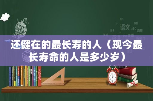 还健在的最长寿的人（现今最长寿命的人是多少岁）