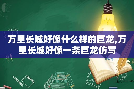 万里长城好像什么样的巨龙,万里长城好像一条巨龙仿写