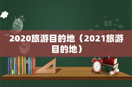 2020旅游目的地（2021旅游目的地）