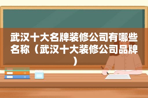 武汉十大名牌装修公司有哪些名称（武汉十大装修公司品牌）