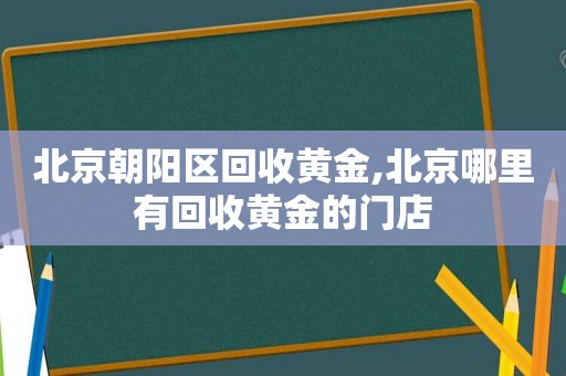 北京朝阳区回收黄金,北京哪里有回收黄金的门店