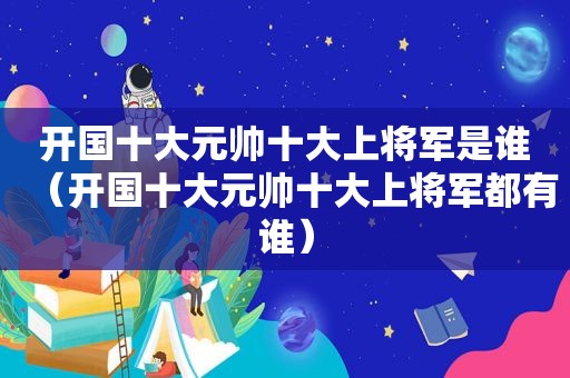 开国十大元帅十大上将军是谁（开国十大元帅十大上将军都有谁）