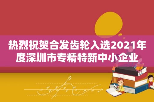 热烈祝贺合发齿轮入选2021年度深圳市专精特新中小企业