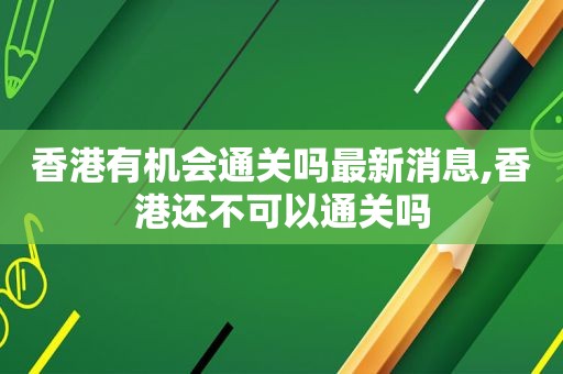 香港有机会通关吗最新消息,香港还不可以通关吗